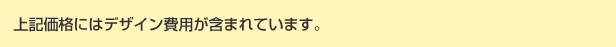 上記価格にはデザイン費用が含まれています。