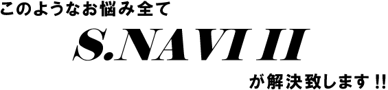 このようなお悩みすべてＳ．ＮＡＶＩIIが解決します!!